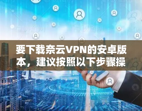 要下载奈云VPN的安卓版本，建议按照以下步骤操作