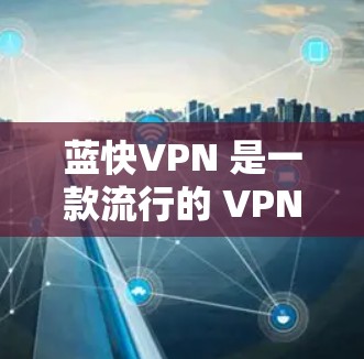 蓝快VPN 是一款流行的 VPN 应用，允许用户加密网络连接、保护隐私和安全。以下是下载和安装蓝快VPN 的步骤