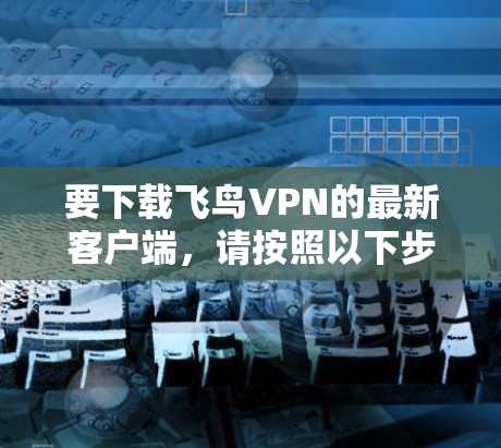 要下载飞鸟VPN的最新客户端，请按照以下步骤操作