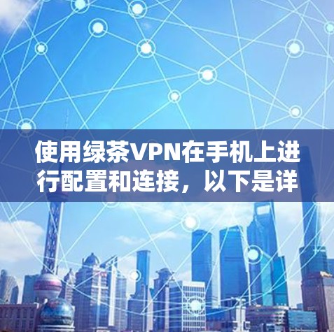 使用绿茶VPN在手机上进行配置和连接，以下是详细的步骤指南