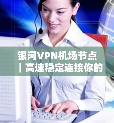 银河VPN机场节点｜高速稳定连接你的秘密武器