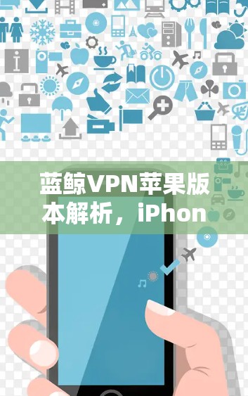 蓝鲸VPN苹果版本解析，iPhone VPN下载与使用指南