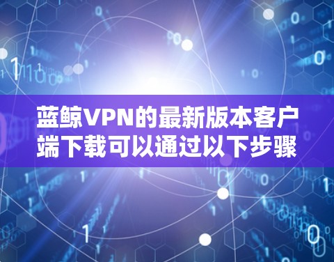 蓝鲸VPN的最新版本客户端下载可以通过以下步骤进行