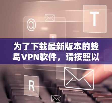 为了下载最新版本的蜂鸟VPN软件，请按照以下步骤操作