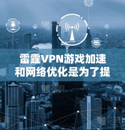 雷霆VPN游戏加速和网络优化是为了提升游戏体验，减少网络延迟和连接问题。以下是详细的分析和建议