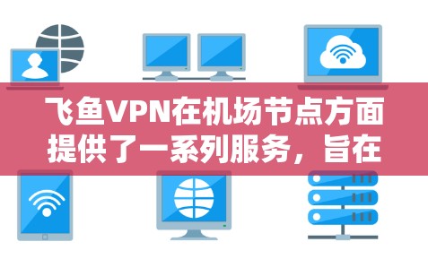 飞鱼VPN在机场节点方面提供了一系列服务，旨在帮助用户保持安全、稳定地连接网络。以下是对其机场节点情况的详细分析和建议