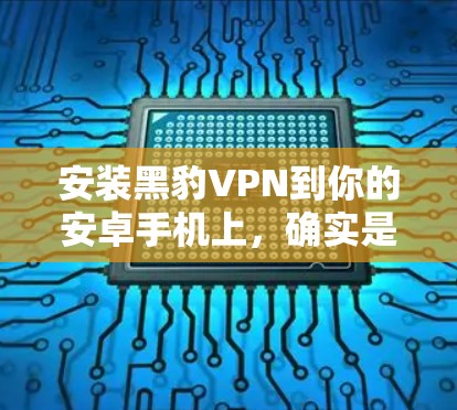 安装黑豹VPN到你的安卓手机上，确实是一个简单但需要注意的事务。以下是详细的步骤指南，帮助你顺利完成安装和配置