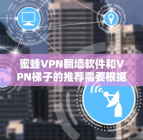 蜜蜂VPN翻墙软件和VPN梯子的推荐需要根据你的具体需求来选择。以下是一些常见的翻墙工具和梯子推荐，以及一些注意事项