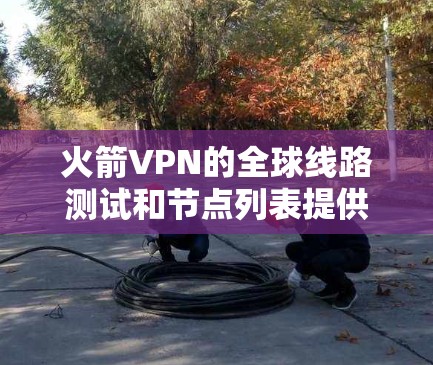 火箭VPN的全球线路测试和节点列表提供了详细的信息，帮助用户了解各个地区的节点分布和性能。以下是对这些信息的分析和总结