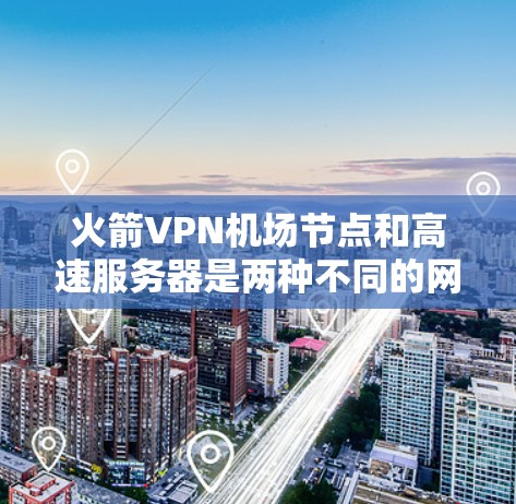 火箭VPN机场节点和高速服务器是两种不同的网络服务，各自有不同的功能和适用场景。以下是它们的详细比较和总结