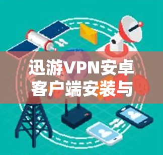 迅游VPN安卓客户端安装与使用教程