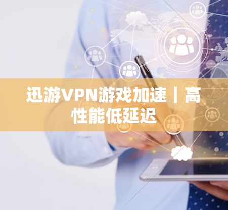 迅游VPN游戏加速｜高性能低延迟