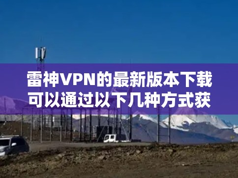 雷神VPN的最新版本下载可以通过以下几种方式获取
