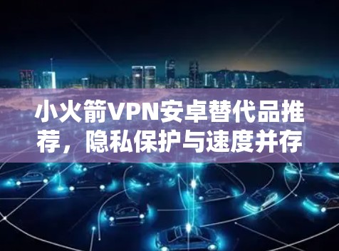 小火箭VPN安卓替代品推荐，隐私保护与速度并存
