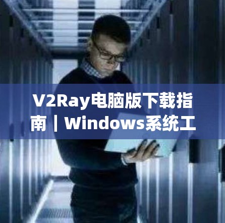 V2Ray电脑版下载指南｜Windows系统工具