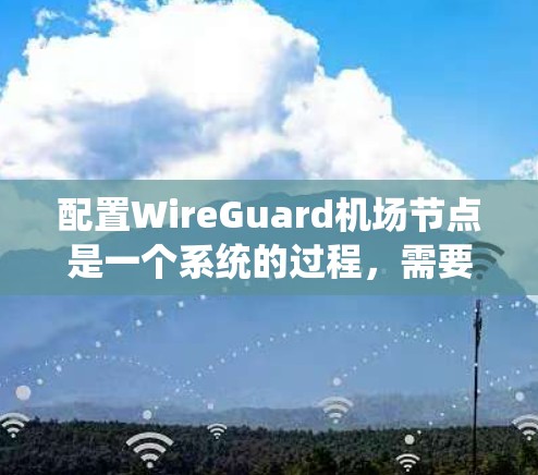 配置WireGuard机场节点是一个系统的过程，需要从选择操作系统、安装软件、设置网络配置到优化性能和确保安全性等多个方面进行。以下是详细的步骤指南