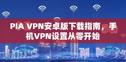 PIA VPN安卓版下载指南，手机VPN设置从零开始