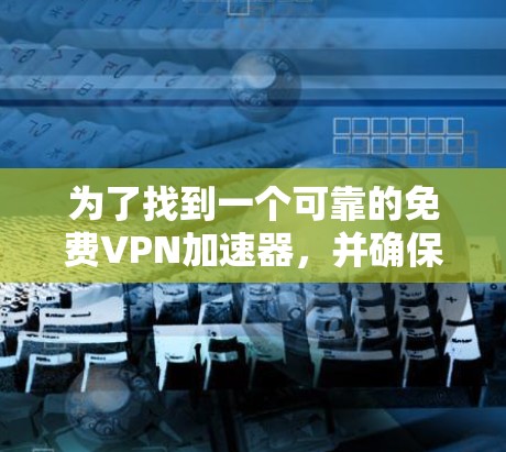 为了找到一个可靠的免费VPN加速器，并确保其安全性和有效性，以下是一步步的指南
