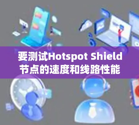 要测试Hotspot Shield节点的速度和线路性能，可以按照以下步骤进行