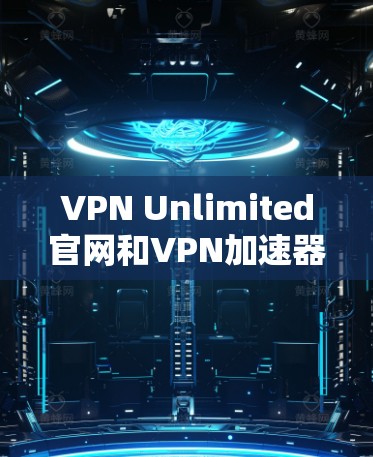 VPN Unlimited官网和VPN加速器下载的详细指南