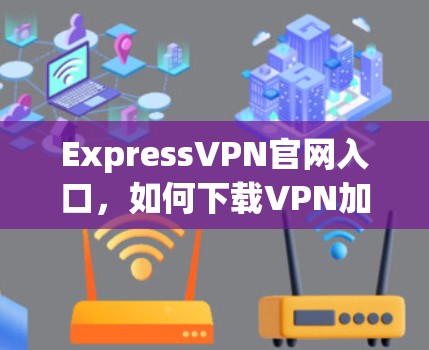 ExpressVPN官网入口，如何下载VPN加速器
