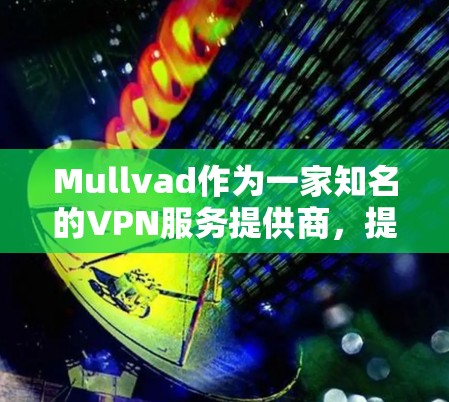 Mullvad作为一家知名的VPN服务提供商，提供了全面的科学上网体验。以下是对其访问体验的详细分析