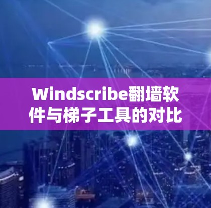 Windscribe翻墙软件与梯子工具的对比与选择指南