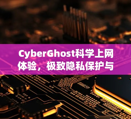 CyberGhost科学上网体验，极致隐私保护与高速稳定
