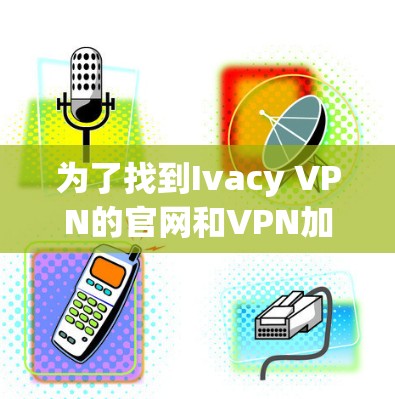 为了找到Ivacy VPN的官网和VPN加速器的下载链接，请按照以下步骤操作