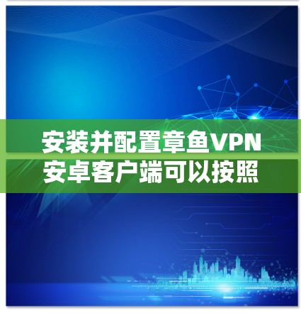 安装并配置章鱼VPN安卓客户端可以按照以下步骤进行