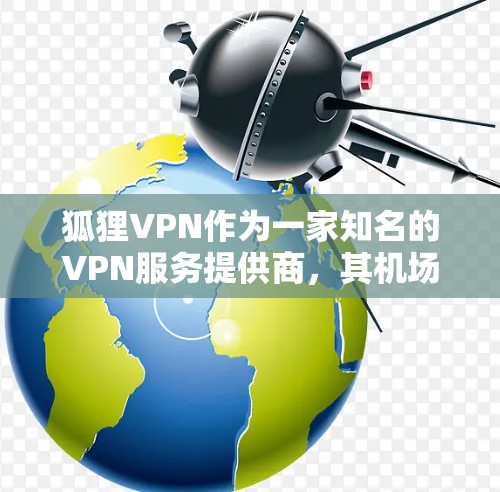 狐狸VPN作为一家知名的VPN服务提供商，其机场节点的选择和使用可以帮助用户在机场环境中获得更好的网络体验。以下是一些关于狐狸VPN机场节点的推荐和使用建议