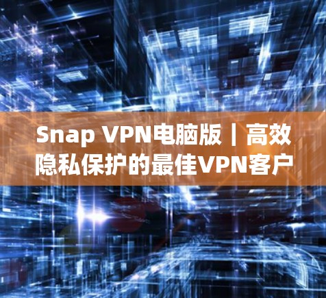 Snap VPN电脑版｜高效隐私保护的最佳VPN客户端