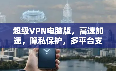 超级VPN电脑版，高速加速，隐私保护，多平台支持