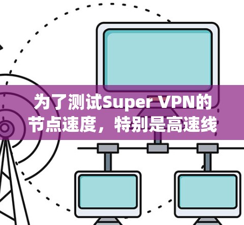 为了测试Super VPN的节点速度，特别是高速线路的表现，我们可以按照以下步骤进行