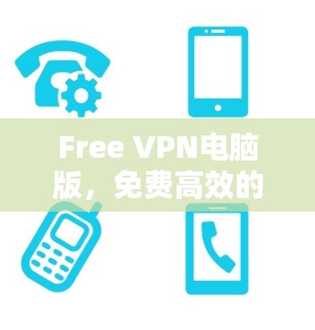 Free VPN电脑版，免费高效的网络安全解决方案
