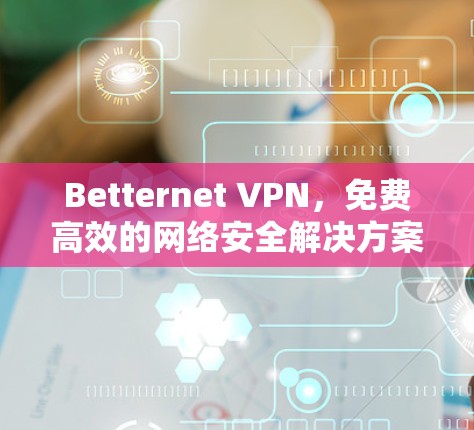 Betternet VPN，免费高效的网络安全解决方案