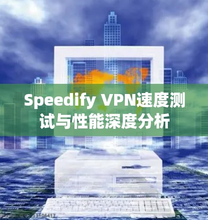 Speedify VPN速度测试与性能深度分析