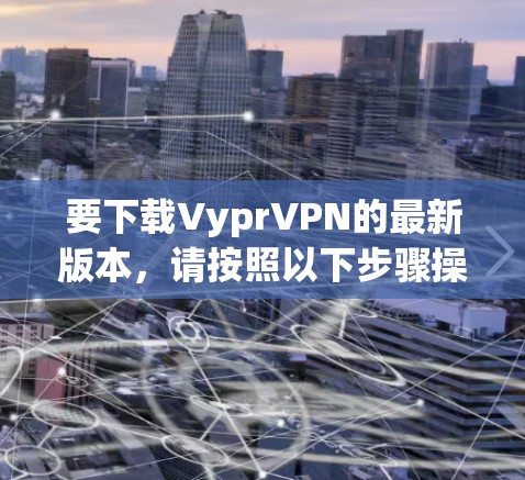 要下载VyprVPN的最新版本，请按照以下步骤操作