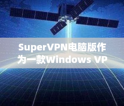 SuperVPN电脑版作为一款Windows VPN工具，提供了多种功能和选项，适合不同需求的用户。以下是对SuperVPN电脑版的详细分析和总结
