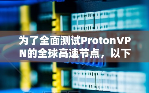 为了全面测试ProtonVPN的全球高速节点，以下是一步步的测试流程和注意事项