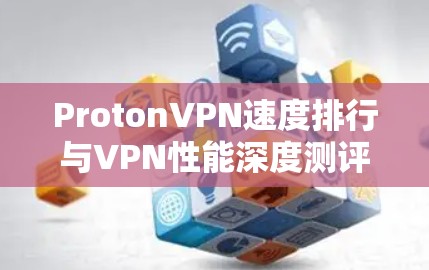 ProtonVPN速度排行与VPN性能深度测评