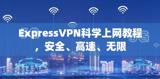 ExpressVPN科学上网教程，安全、高速、无限