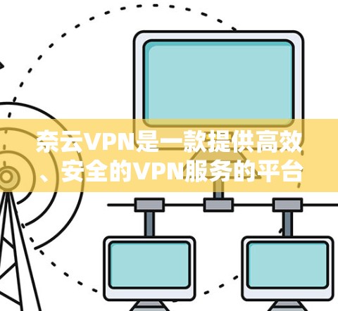 奈云VPN是一款提供高效、安全的VPN服务的平台，用户可以通过订阅其机场节点服务，创建自己的VPN服务器并管理多个设备的连接。以下是订阅和配置奈云VPN机场节点的详细教程