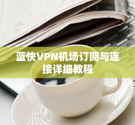 蓝快VPN机场订阅与连接详细教程