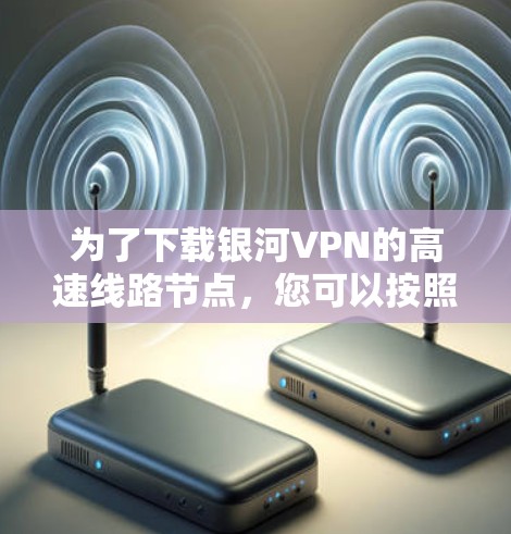 为了下载银河VPN的高速线路节点，您可以按照以下步骤操作