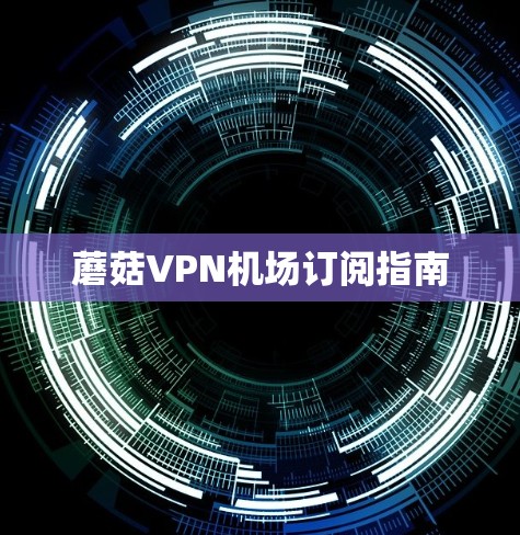 蘑菇VPN机场订阅指南
