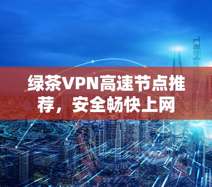 绿茶VPN高速节点推荐，安全畅快上网