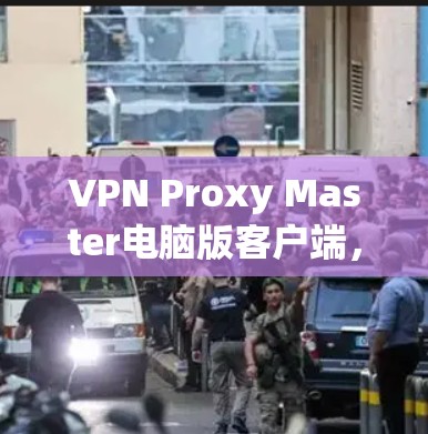 VPN Proxy Master电脑版客户端，安全隐私防护新高手