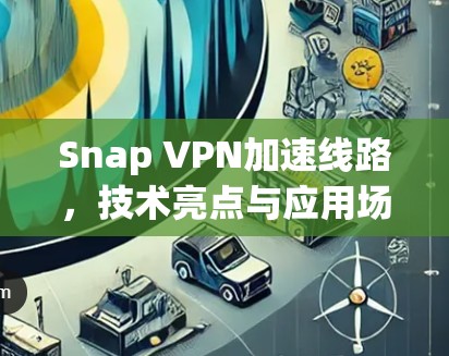 Snap VPN加速线路，技术亮点与应用场景分析