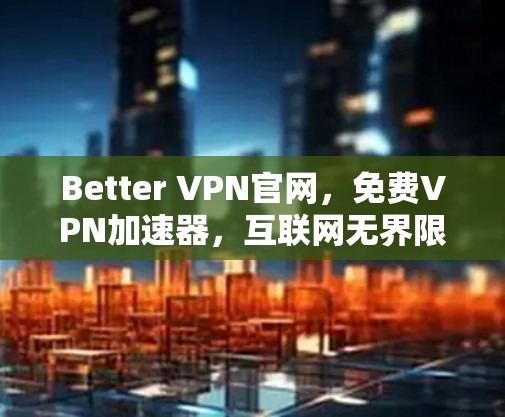 Better VPN官网，免费VPN加速器，互联网无界限